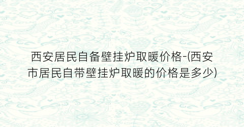 “西安居民自备壁挂炉取暖价格-(西安市居民自带壁挂炉取暖的价格是多少)