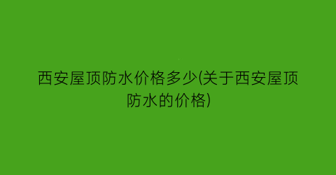 西安屋顶防水价格多少(关于西安屋顶防水的价格)