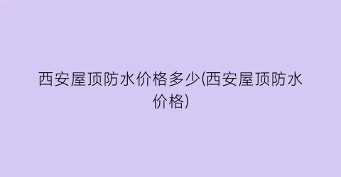 西安屋顶防水价格多少(西安屋顶防水价格)