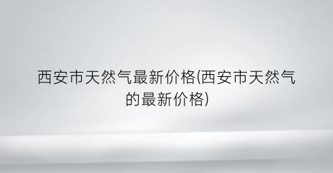 西安市天然气最新价格(西安市天然气的最新价格)