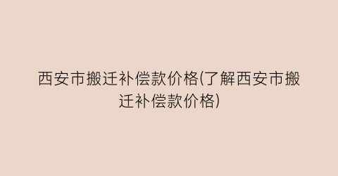 西安市搬迁补偿款价格(了解西安市搬迁补偿款价格)