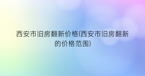 西安市旧房翻新价格(西安市旧房翻新的价格范围)