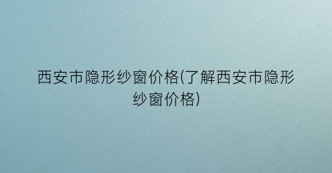 西安市隐形纱窗价格(了解西安市隐形纱窗价格)