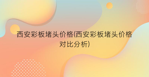 西安彩板堵头价格(西安彩板堵头价格对比分析)
