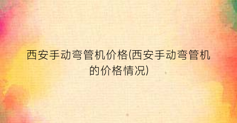 西安手动弯管机价格(西安手动弯管机的价格情况)