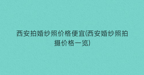 西安拍婚纱照价格便宜(西安婚纱照拍摄价格一览)