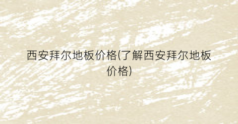 西安拜尔地板价格(了解西安拜尔地板价格)