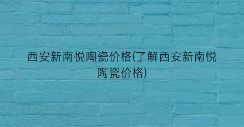 西安新南悦陶瓷价格(了解西安新南悦陶瓷价格)