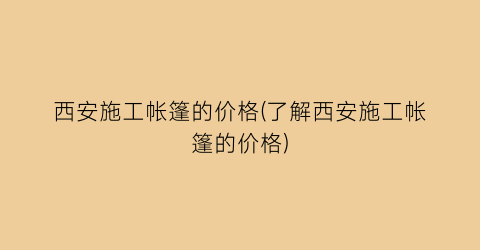 西安施工帐篷的价格(了解西安施工帐篷的价格)