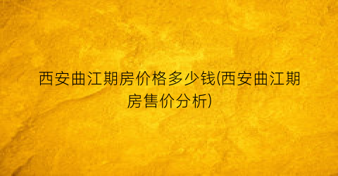 西安曲江期房价格多少钱(西安曲江期房售价分析)