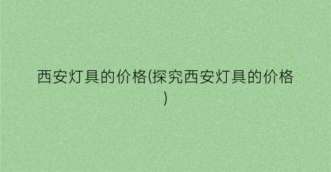 西安灯具的价格(探究西安灯具的价格)