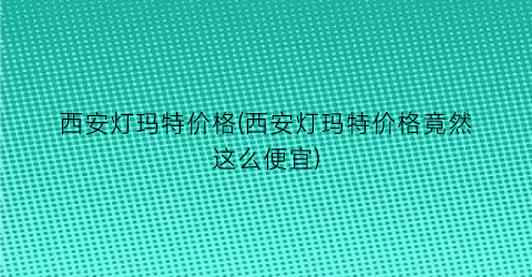 西安灯玛特价格(西安灯玛特价格竟然这么便宜)