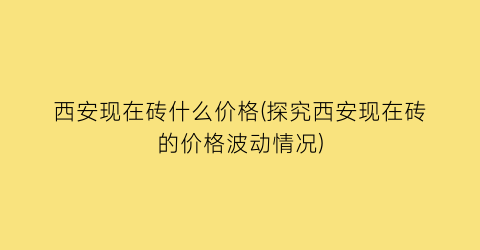 西安现在砖什么价格(探究西安现在砖的价格波动情况)