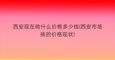 西安现在砖什么价格多少钱(西安市场砖的价格现状)
