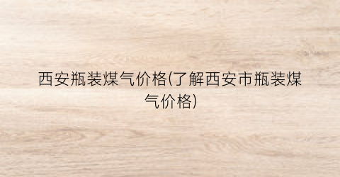 西安瓶装煤气价格(了解西安市瓶装煤气价格)