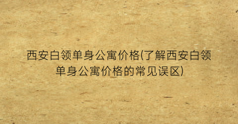 西安白领单身公寓价格(了解西安白领单身公寓价格的常见误区)