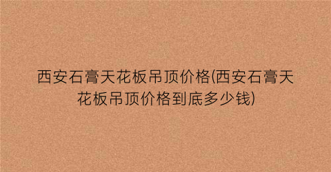 西安石膏天花板吊顶价格(西安石膏天花板吊顶价格到底多少钱)