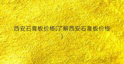西安石膏板价格(了解西安石膏板价格)