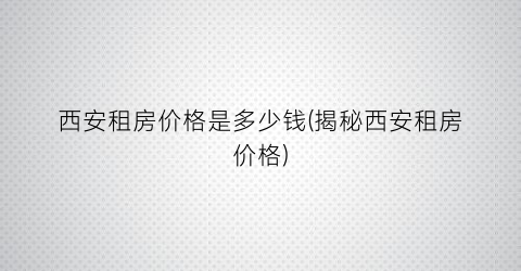 西安租房价格是多少钱(揭秘西安租房价格)