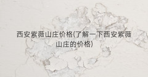 西安紫薇山庄价格(了解一下西安紫薇山庄的价格)