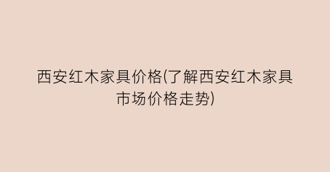 西安红木家具价格(了解西安红木家具市场价格走势)