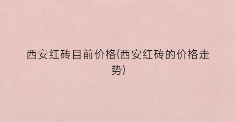 西安红砖目前价格(西安红砖的价格走势)