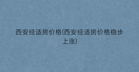 西安经适房价格(西安经适房价格稳步上涨)