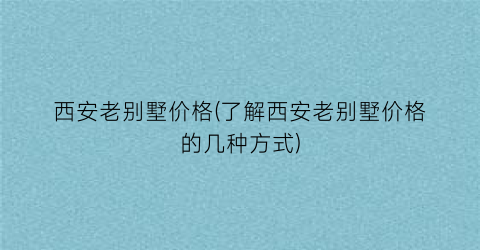 西安老别墅价格(了解西安老别墅价格的几种方式)