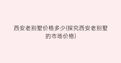 西安老别墅价格多少(探究西安老别墅的市场价格)