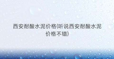 西安耐酸水泥价格(听说西安耐酸水泥价格不错)
