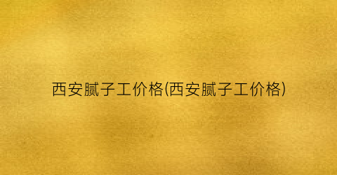“西安腻子工价格(西安腻子工价格)