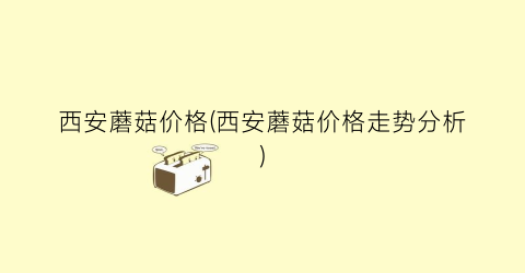 西安蘑菇价格(西安蘑菇价格走势分析)