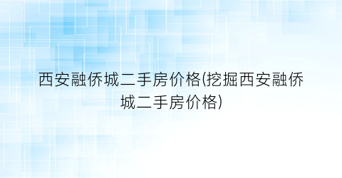 “西安融侨城二手房价格(挖掘西安融侨城二手房价格)