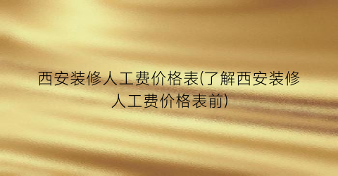 “西安装修人工费价格表(了解西安装修人工费价格表前)