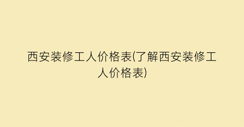 西安装修工人价格表(了解西安装修工人价格表)