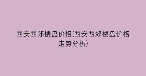 西安西郊楼盘价格(西安西郊楼盘价格走势分析)