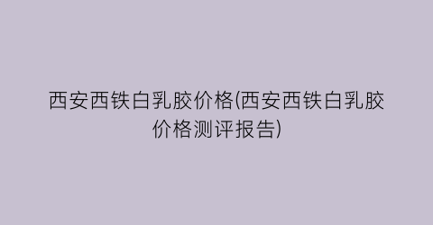 西安西铁白乳胶价格(西安西铁白乳胶价格测评报告)