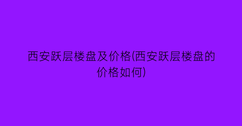 西安跃层楼盘及价格(西安跃层楼盘的价格如何)