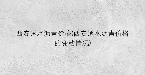 西安透水沥青价格(西安透水沥青价格的变动情况)