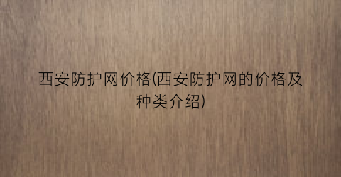 西安防护网价格(西安防护网的价格及种类介绍)