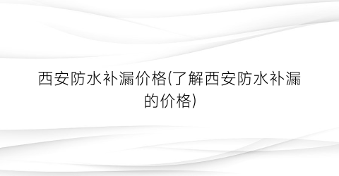 西安防水补漏价格(了解西安防水补漏的价格)