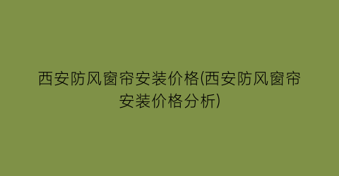 “西安防风窗帘安装价格(西安防风窗帘安装价格分析)