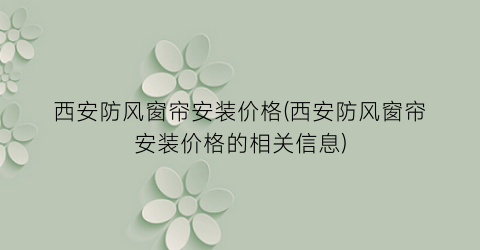 “西安防风窗帘安装价格(西安防风窗帘安装价格的相关信息)