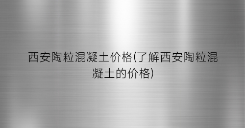 西安陶粒混凝土价格(了解西安陶粒混凝土的价格)
