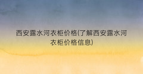 西安露水河衣柜价格(了解西安露水河衣柜价格信息)