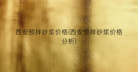 西安预拌砂浆价格(西安预拌砂浆价格分析)