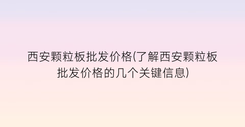 “西安颗粒板批发价格(了解西安颗粒板批发价格的几个关键信息)