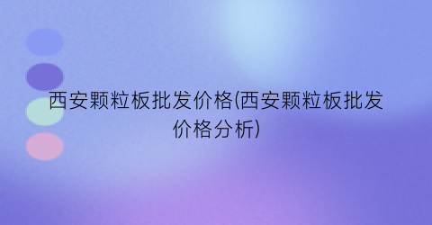 西安颗粒板批发价格(西安颗粒板批发价格分析)