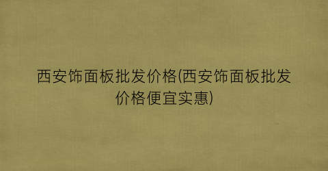 西安饰面板批发价格(西安饰面板批发价格便宜实惠)