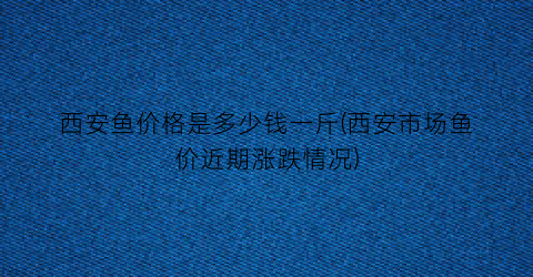 西安鱼价格是多少钱一斤(西安市场鱼价近期涨跌情况)